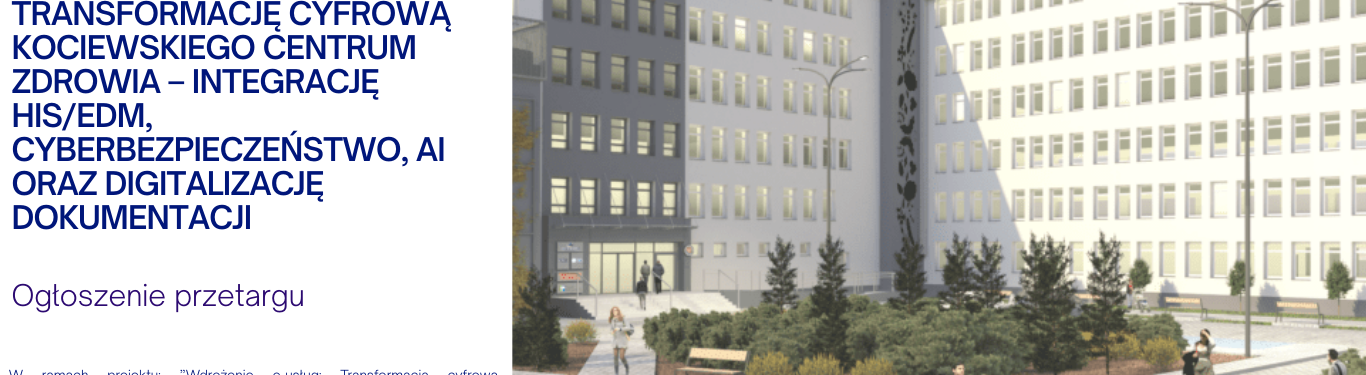 WDROŻENIE E-USŁUG: TRANSFORMACJĘ CYFROWĄ KOCIEWSKIEGO CENTRUM ZDROWIA – INTEGRACJĘ HIS/EDM, CYBERBEZPIECZEŃSTWO, AI ORAZ DIGITALIZACJĘ DOKUMENTACJI